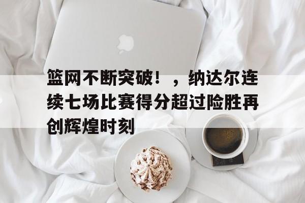 开云-关于篮网不断突破！，纳达尔连续七场比赛得分超过险胜再创辉煌时刻的信息