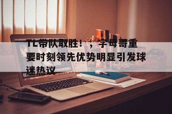 开云App-关于TL带队取胜！，字母哥重要时刻领先优势明显引发球迷热议的信息