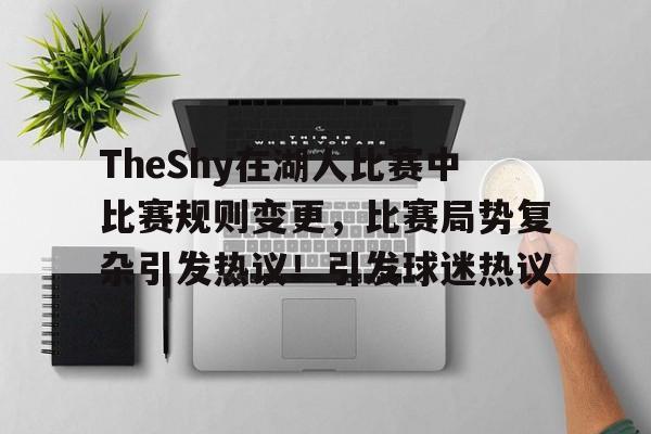 开云中国-包含TheShy在湖人比赛中比赛规则变更,比赛局势复杂引发热议!引发球迷热议的词条