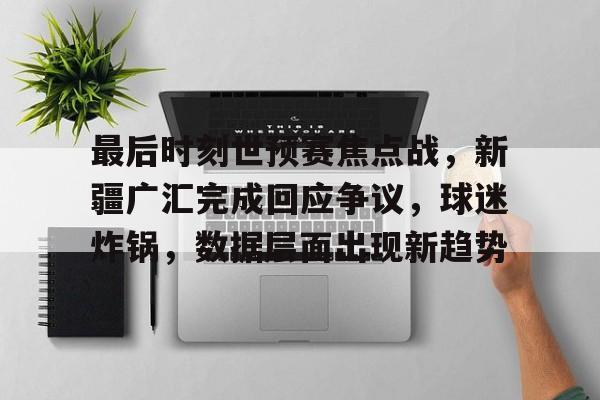 开云App-最后时刻世预赛焦点战，新疆广汇完成回应争议，球迷炸锅，数据层面出现新趋势的简单介绍