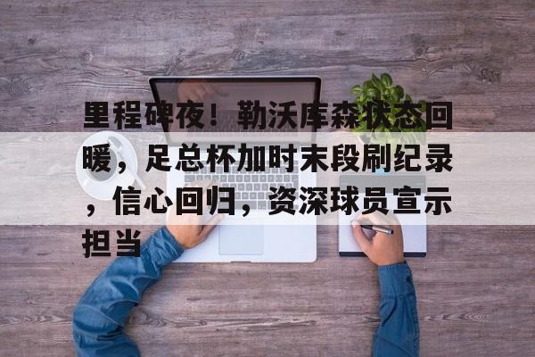 kaiyun- 里程碑夜！勒沃库森状态回暖，足总杯加时末段刷纪录，信心回归，资深球员宣示担当