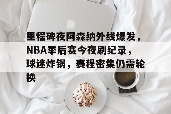 kaiyun-里程碑夜阿森纳外线爆发，NBA季后赛今夜刷纪录，球迷炸锅，赛程密集仍需轮换的简单介绍