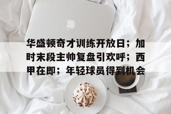 开云下载-华盛顿奇才训练开放日；加时末段主帅复盘引欢呼；西甲在即；年轻球员得到机会的简单介绍