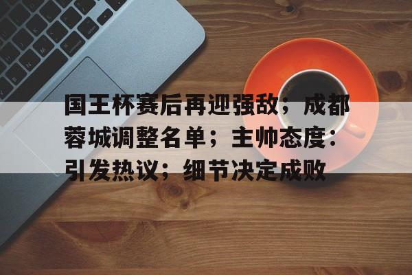 开云新版-国王杯赛后再迎强敌；成都蓉城调整名单；主帅态度：引发热议；细节决定成败的简单介绍
