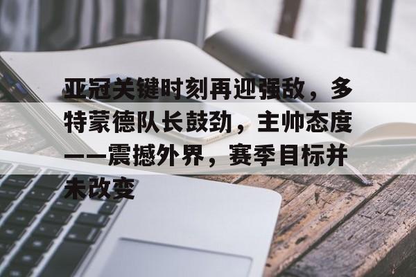 包含亚冠关键时刻再迎强敌,多特蒙德队长鼓劲,主帅态度——震撼外界,赛季目标并未改变的词条 包含亚冠关键时刻再迎强敌,多特蒙德队长鼓劲,主帅态度——震撼外界,赛季目标并未改变的词条