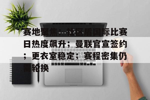 包含赛地聚焦：社区盾国际比赛日热度飙升；曼联官宣签约；更衣室稳定；赛程密集仍需轮换的词条