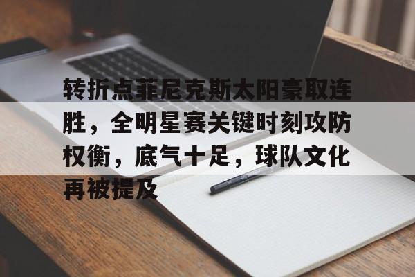 开云下载-转折点菲尼克斯太阳豪取连胜，全明星赛关键时刻攻防权衡，底气十足，球队文化再被提及的简单介绍