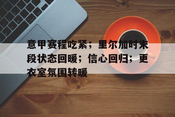 包含意甲赛程吃紧；里尔加时末段状态回暖；信心回归；更衣室氛围转暖的词条