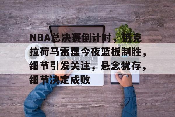 开云下载-NBA总决赛倒计时，俄克拉荷马雷霆今夜篮板制胜，细节引发关注，悬念犹存，细节决定成败的简单介绍