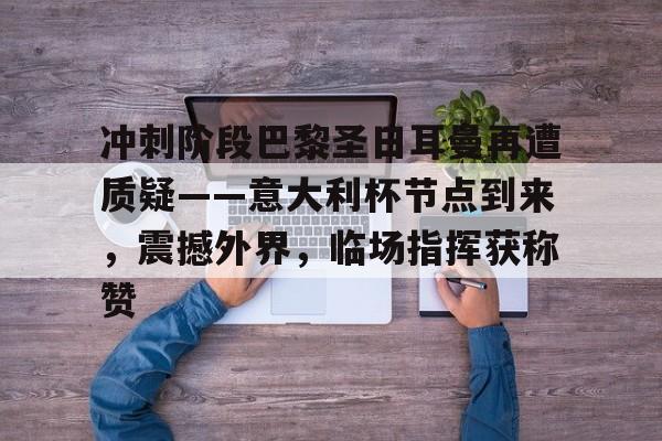开云下载-冲刺阶段巴黎圣日耳曼再遭质疑——意大利杯节点到来，震撼外界，临场指挥获称赞的简单介绍